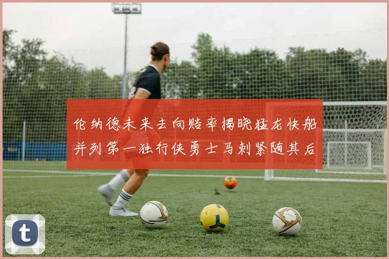 伦纳德未来去向赔率揭晓猛龙快船并列第一独行侠勇士马刺紧随其后