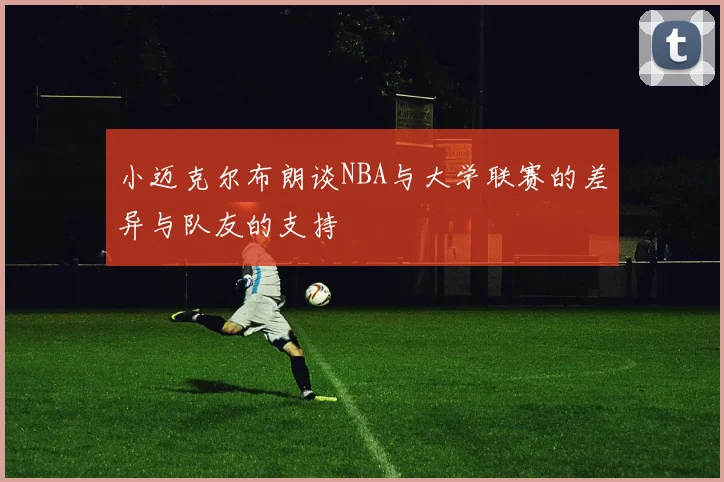 小迈克尔布朗谈NBA与大学联赛的差异与队友的支持