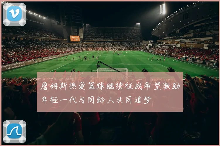 詹姆斯热爱篮球继续征战希望激励年轻一代与同龄人共同追梦