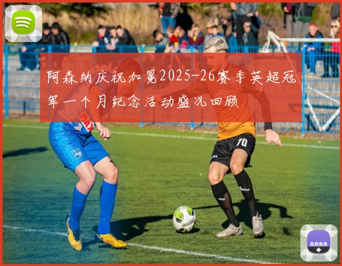 阿森纳庆祝加冕2025-26赛季英超冠军一个月纪念活动盛况回顾