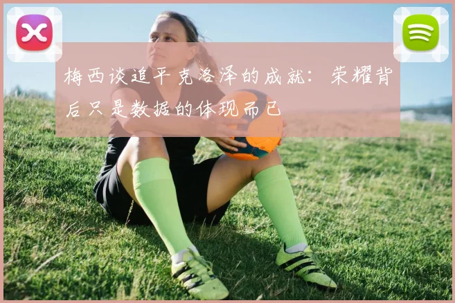 梅西谈追平克洛泽的成就：荣耀背后只是数据的体现而已