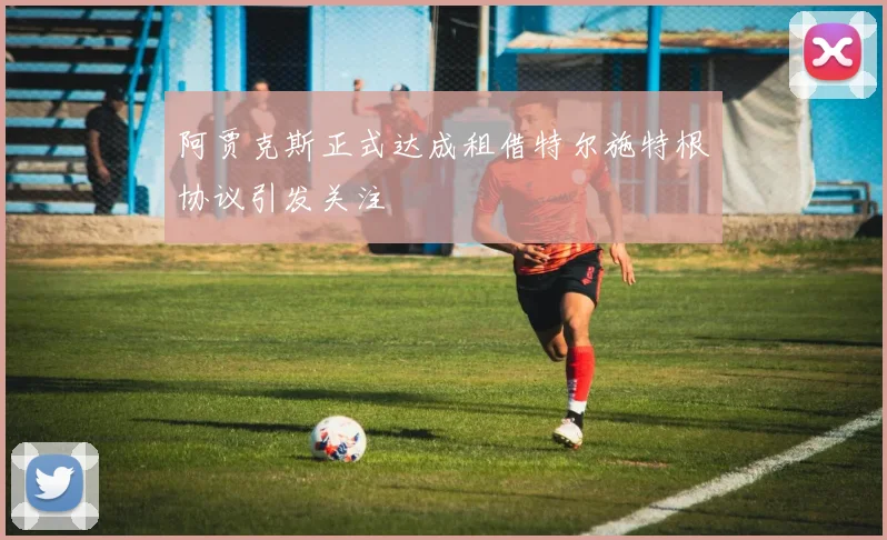 阿贾克斯正式达成租借特尔施特根协议引发关注